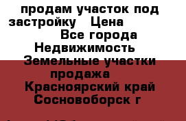 продам участок под застройку › Цена ­ 2 600 000 - Все города Недвижимость » Земельные участки продажа   . Красноярский край,Сосновоборск г.